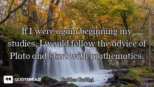 If I were again beginning my If I were again beginning my studies, I would follow the advice of Plato and start with mathematics.