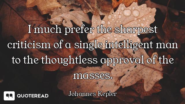 I much prefer the sharpest I much prefer the sharpest criticism of a single intelligent man to the thoughtless approval of the...