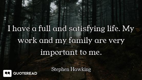 I have a full and satisfying life. My work and my family are very important to me.