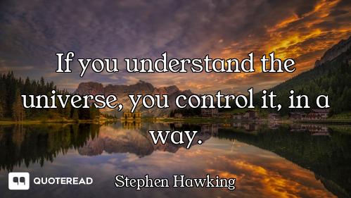 If you understand the universe, you control it, in a way.