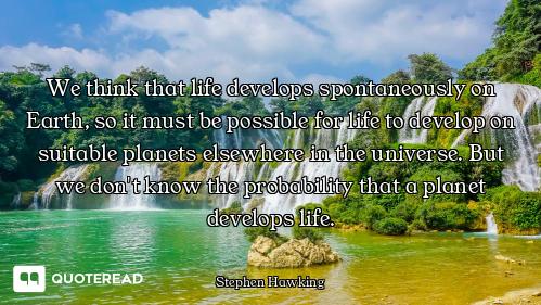 We think that life develops spontaneously on Earth, so it must be possible for life to develop on su...