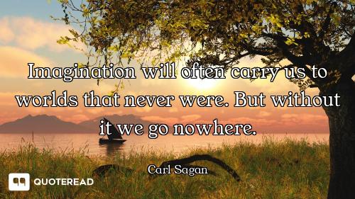 Imagination will often carry us Imagination will often carry us to worlds that never were. But without it we go nowhere.