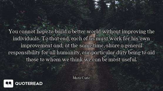 You cannot hope to build a better world without improving the individuals. To that end, each of us m...