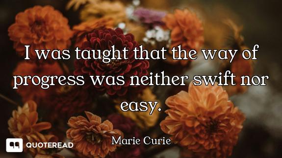 I was taught that the way of progress was neither swift nor easy.