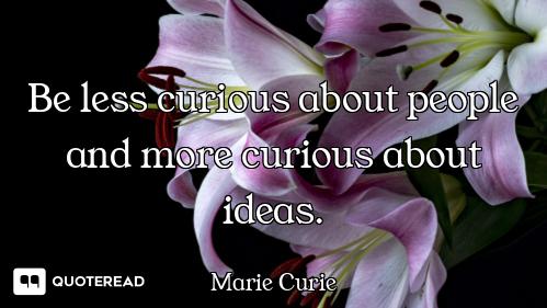 Be less curious about people and more curious about ideas.