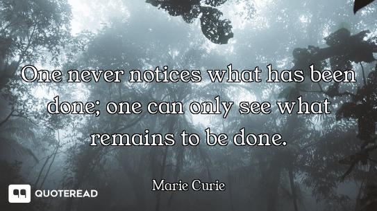 One never notices what has been done; one can only see what remains to be done.