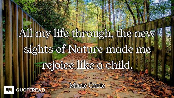 All my life through, the new sights of Nature made me rejoice like a child.