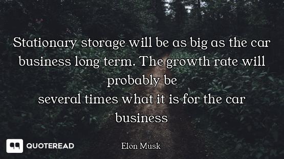 Stationary storage will be as big as the car business long term. The growth rate will probably be
se...