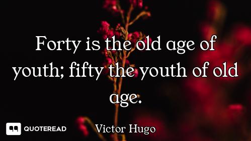 Forty is the old age of youth; fift Forty is the old age of youth; fifty the youth of old age.