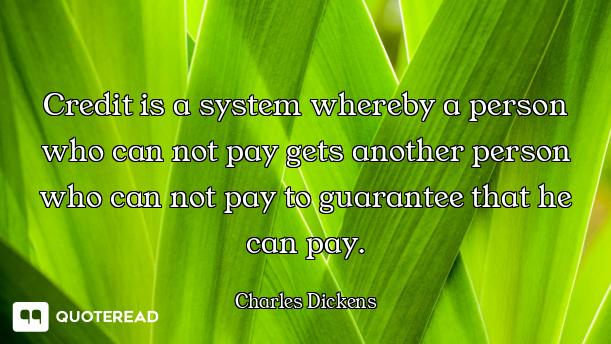 Credit is a system whereby a person who can not pay gets another person who can not pay to guarantee...