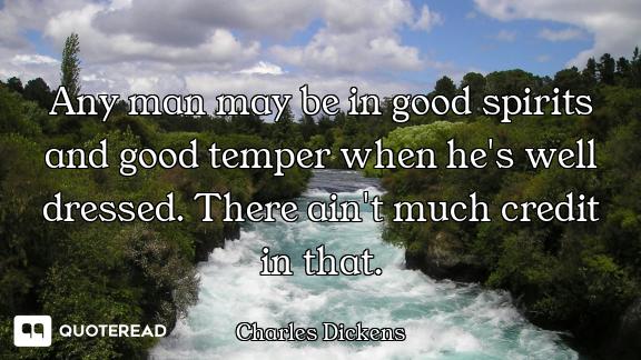 Any man may be in good spirits and good temper when he's well dressed. There ain't much credit in th...