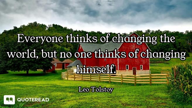 Everyone thinks of changing the world, but no one thinks of changing himself.