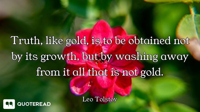 Truth, like gold, is to be obtained not by its growth, but by washing away from it all that is not g...