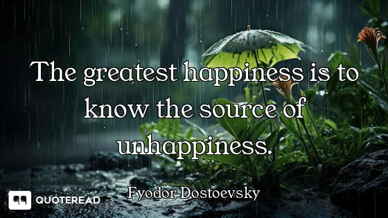 The greatest happiness is to know t The greatest happiness is to know the source of unhappiness.