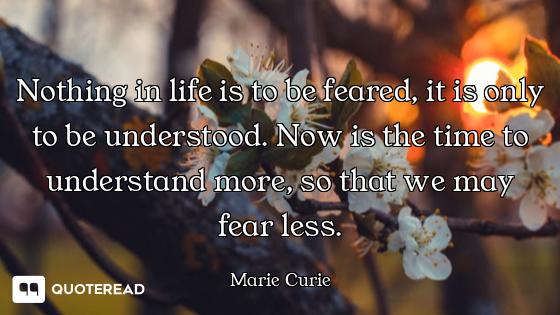 Nothing in life is to be feared, it Nothing in life is to be feared, it is only to be understood. Now is the time to understand more, so...
