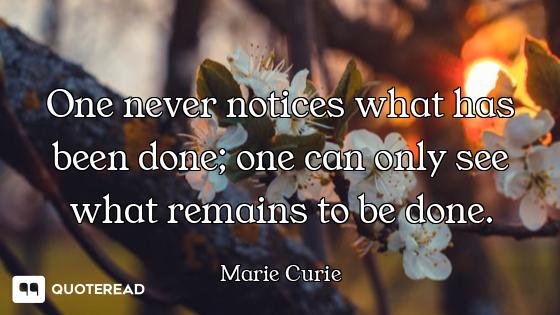 One never notices what has been One never notices what has been done; one can only see what remains to be done.