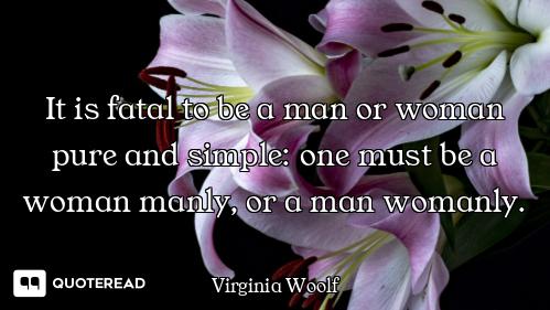 It is fatal to be a man or woman pure and simple: one must be a woman manly, or a man womanly.