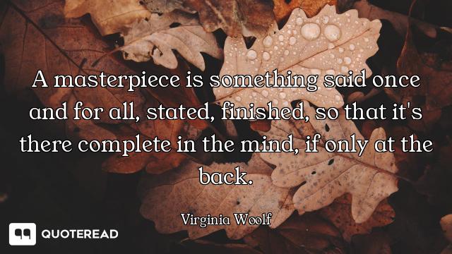 A masterpiece is something said once and for all, stated, finished, so that it's there complete in t...