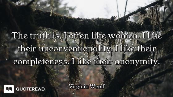 The truth is, I often like women. I like their unconventionality. I like their completeness. I like...