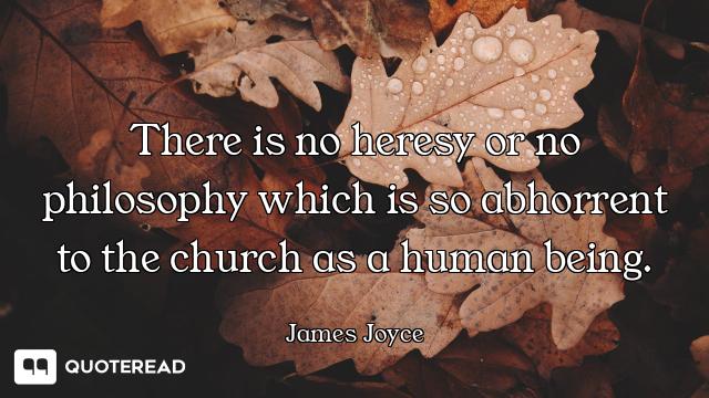 There is no heresy or no philosophy which is so abhorrent to the church as a human being.