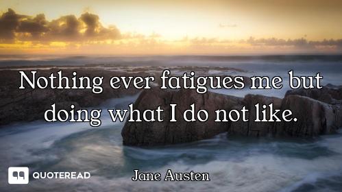 Nothing ever fatigues me but doing what I do not like.