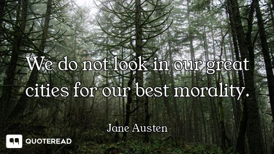 We do not look in our great cities for our best morality.