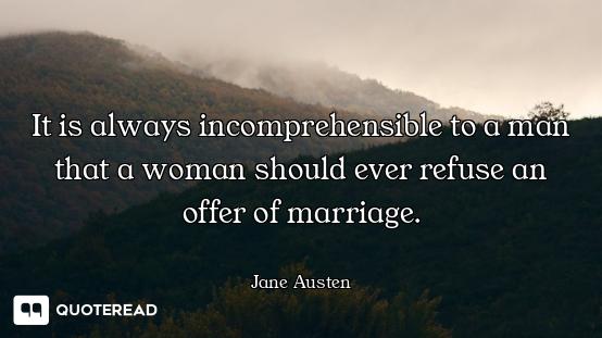 It is always incomprehensible to a man that a woman should ever refuse an offer of marriage.