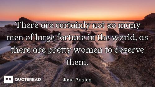 There are certainly not so many men of large fortune in the world, as there are pretty women to dese...