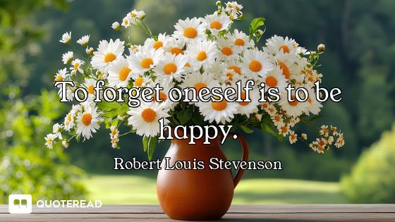 To forget oneself is to be happy.