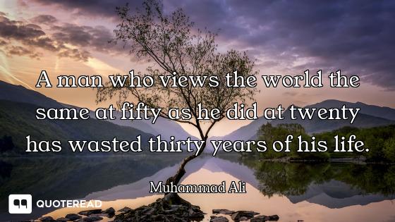 A man who views the world the same at fifty as he did at twenty has wasted thirty years of his life.