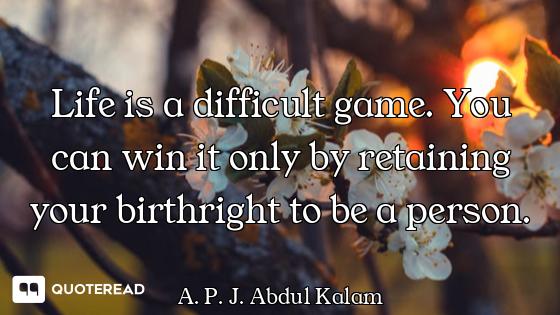Life is a difficult game. You can Life is a difficult game. You can win it only by retaining your birthright to be a person.