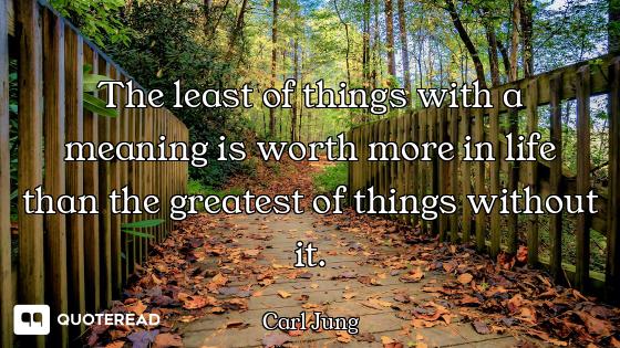 The least of things with a meaning is worth more in life than the greatest of things without it.