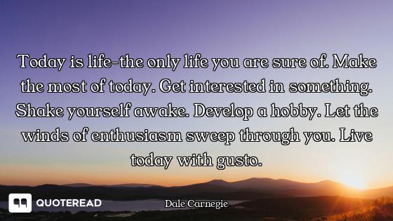 Today is life-the only life you are sure of. Make the most of today. Get interested in something. Sh...