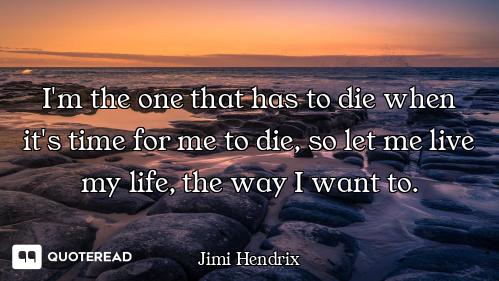 I'm the one that has to die when it's time for me to die, so let me live my life, the way I want to.
