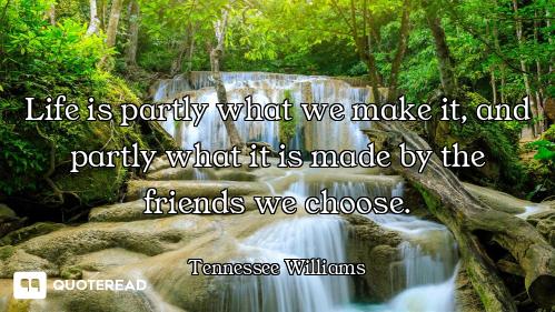 Life is partly what we make it, and partly what it is made by the friends we choose.