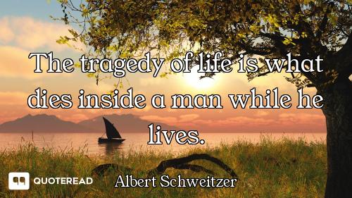 The tragedy of life is what dies inside a man while he lives.