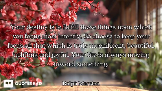 Your destiny is to fulfill those things upon which you focus most intently. So choose to keep your f...