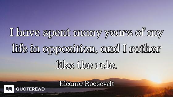 I have spent many years of my life in opposition, and I rather like the role.