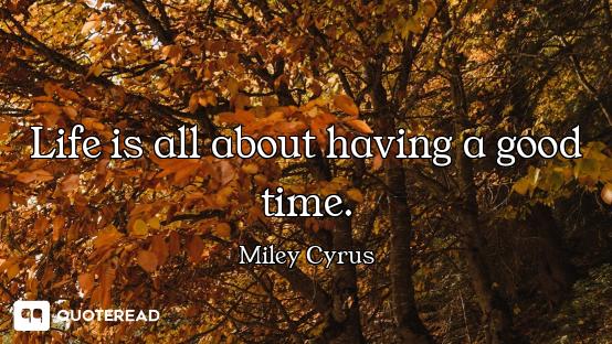 Life is all about having a good time.