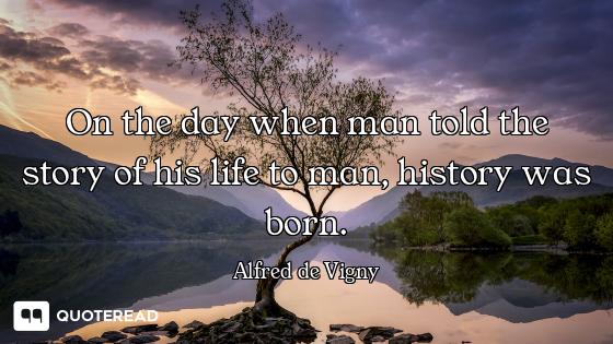On the day when man told the story of his life to man, history was born.