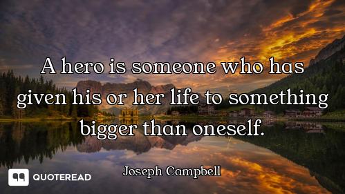 A hero is someone who has given his or her life to something bigger than oneself.