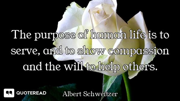 The purpose of human life is to serve, and to show compassion and the will to help others.