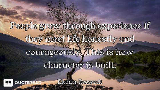 People grow through experience if they meet life honestly and courageously. This is how character is...