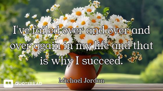I've failed over and over and over again in my life and that is why I succeed.