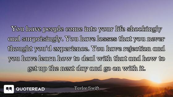 You have people come into your life shockingly and surprisingly. You have losses that you never thou...