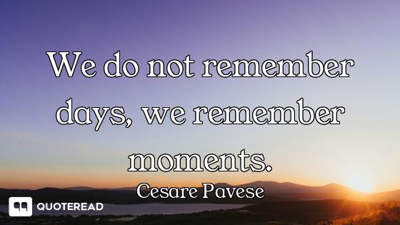 We do not remember days, we remember moments.