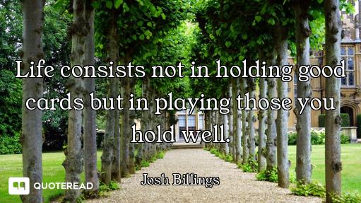Life consists not in holding good cards but in playing those you hold well.