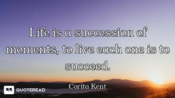 Life is a succession of moments, to live each one is to succeed.