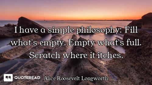 I have a simple philosophy: Fill what's empty. Empty what's full. Scratch where it itches.