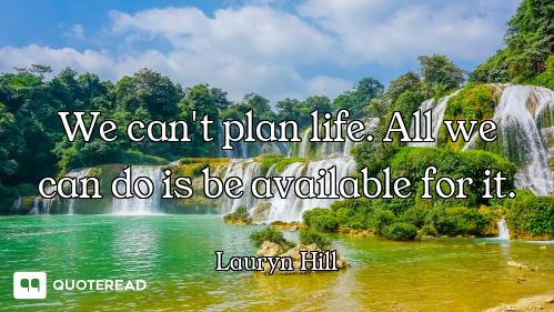 We can't plan life. All we can do is be available for it.